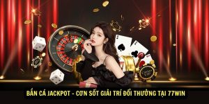 Ban Ca Jackpot Con Sot Giai Tri Doi Thuong Tai 77Win
