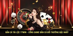 Ban Ca Tai Loc 77win – Cong game ban ca doi thuong bac nhat