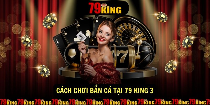 Cách chơi bắn cá tại 79 King 3