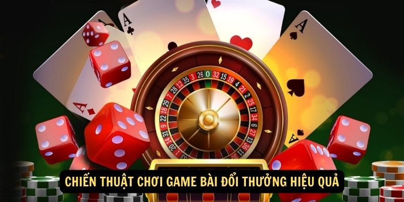 Chiến thuật chơi game bài đổi thưởng hiệu quả